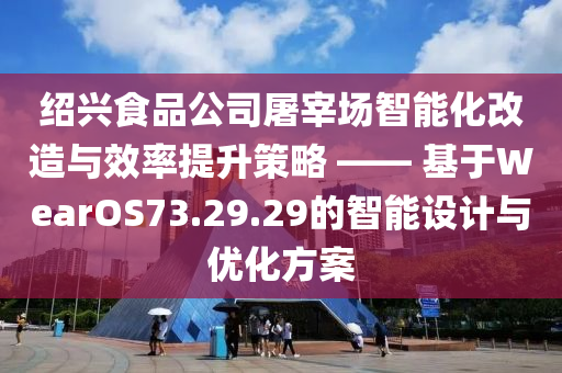 绍兴食品公司屠宰场智能化改造与效率提升策略 —— 基于WearOS73.29.29的智能设计与优化方案