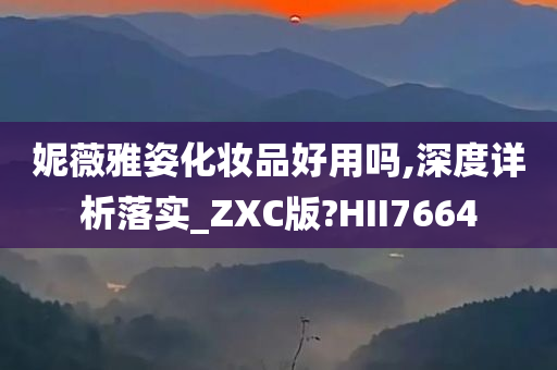 妮薇雅姿化妆品好用吗,深度详析落实_ZXC版?HII7664