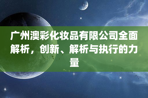 广州澳彩化妆品有限公司全面解析，创新、解析与执行的力量