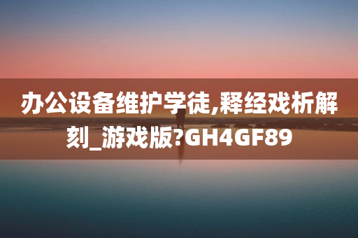 办公设备维护学徒,释经戏析解刻_游戏版?GH4GF89