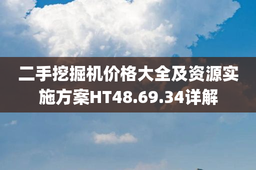 二手挖掘机价格大全及资源实施方案HT48.69.34详解