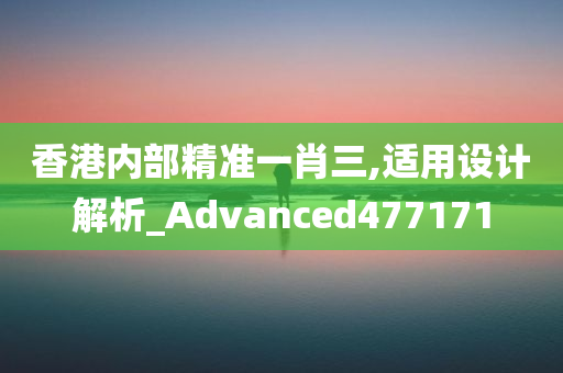 香港内部精准一肖三,适用设计解析_Advanced477171