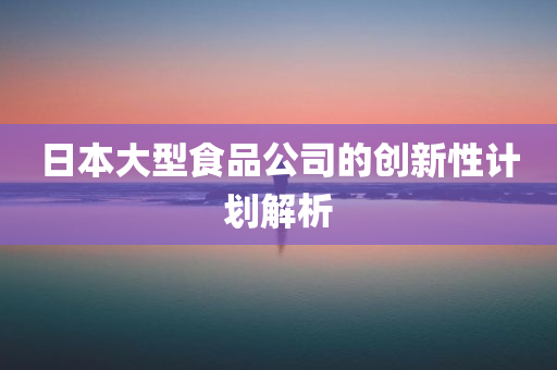 日本大型食品公司的创新性计划解析