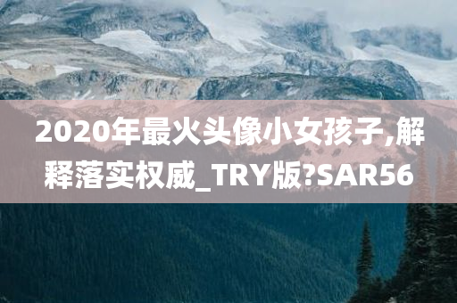 2020年最火头像小女孩子,解释落实权威_TRY版?SAR56