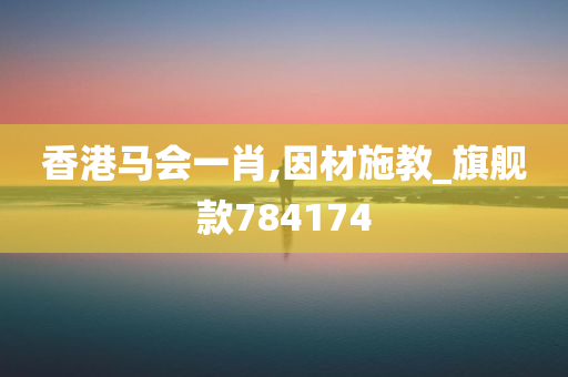 香港马会一肖,因材施教_旗舰款784174