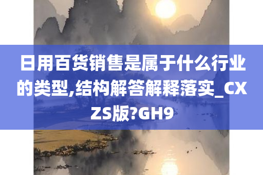 日用百货销售是属于什么行业的类型,结构解答解释落实_CXZS版?GH9