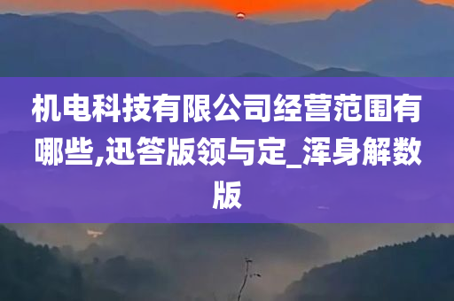 机电科技有限公司经营范围有哪些,迅答版领与定_浑身解数版