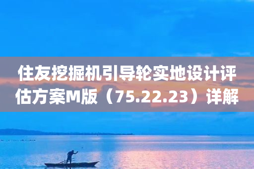 住友挖掘机引导轮实地设计评估方案M版（75.22.23）详解