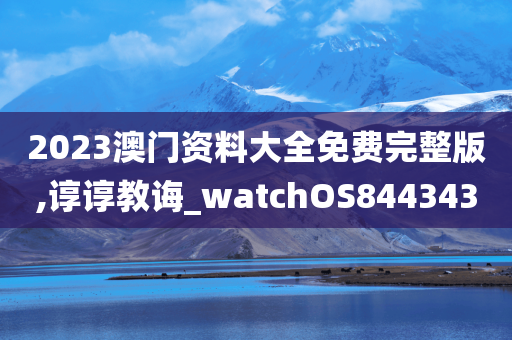 2023澳门资料大全免费完整版,谆谆教诲_watchOS844343