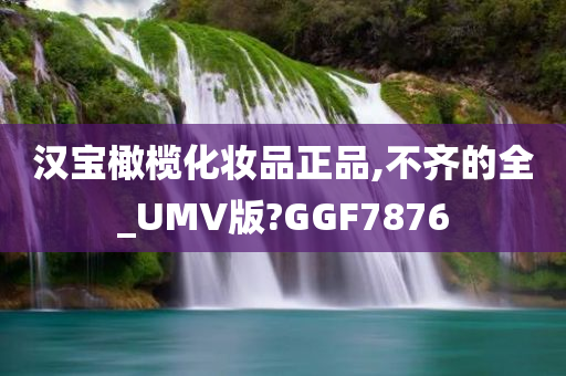 汉宝橄榄化妆品正品,不齐的全_UMV版?GGF7876