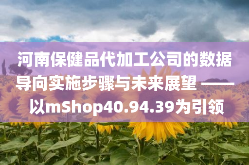 河南保健品代加工公司的数据导向实施步骤与未来展望 —— 以mShop40.94.39为引领