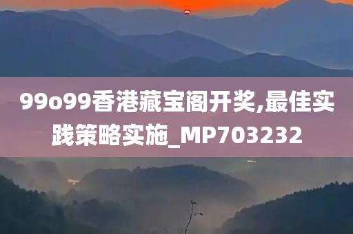 99o99香港藏宝阁开奖,最佳实践策略实施_MP703232