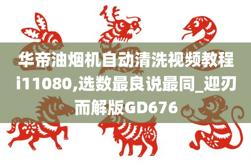 华帝油烟机自动清洗视频教程i11080,选数最良说最同_迎刃而解版GD676