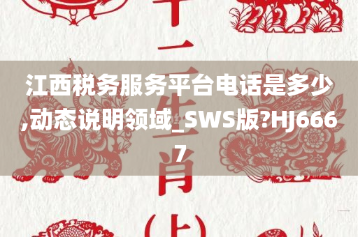 江西税务服务平台电话是多少,动态说明领域_SWS版?HJ6667