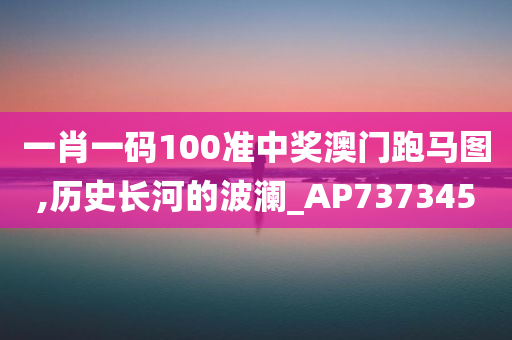 一肖一码100准中奖澳门跑马图,历史长河的波澜_AP737345