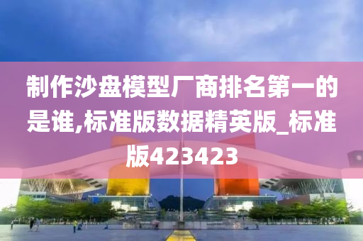 制作沙盘模型厂商排名第一的是谁,标准版数据精英版_标准版423423