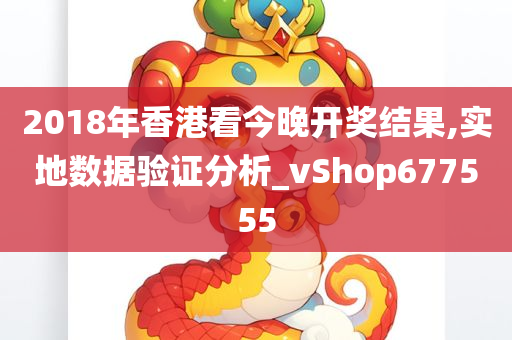 2018年香港看今晚开奖结果,实地数据验证分析_vShop677555