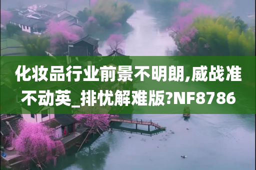 化妆品行业前景不明朗,威战准不动英_排忧解难版?NF8786