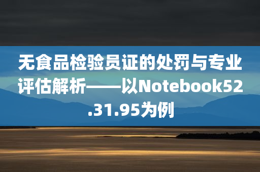 无食品检验员证的处罚与专业评估解析——以Notebook52.31.95为例