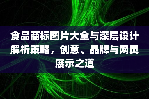 食品商标图片大全与深层设计解析策略，创意、品牌与网页展示之道