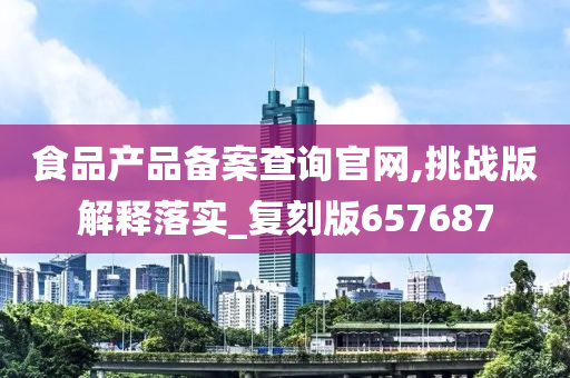 食品产品备案查询官网,挑战版解释落实_复刻版657687