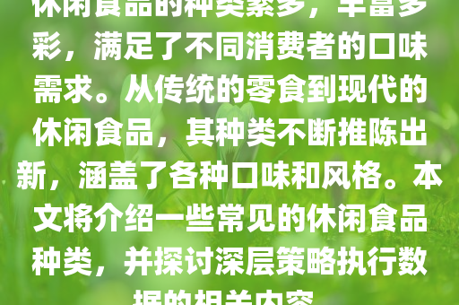 休闲食品的种类繁多，丰富多彩，满足了不同消费者的口味需求。从传统的零食到现代的休闲食品，其种类不断推陈出新，涵盖了各种口味和风格。本文将介绍一些常见的休闲食品种类，并探讨深层策略执行数据的相关内容。