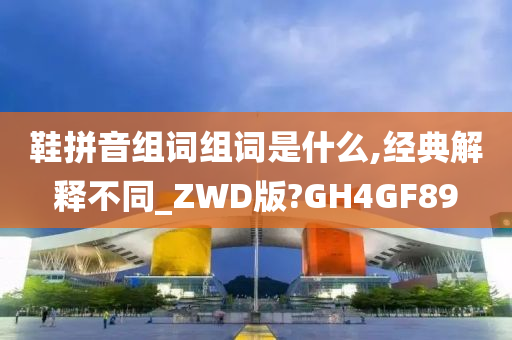 鞋拼音组词组词是什么,经典解释不同_ZWD版?GH4GF89