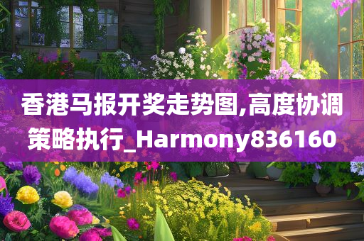 香港马报开奖走势图,高度协调策略执行_Harmony836160