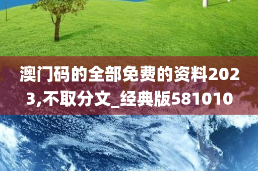 澳门码的全部免费的资料2023,不取分文_经典版581010