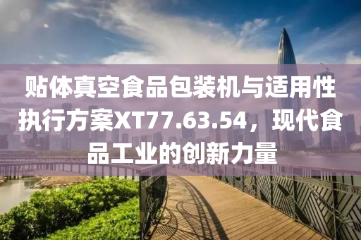 贴体真空食品包装机与适用性执行方案XT77.63.54，现代食品工业的创新力量