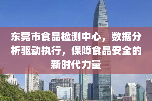 东莞市食品检测中心，数据分析驱动执行，保障食品安全的新时代力量