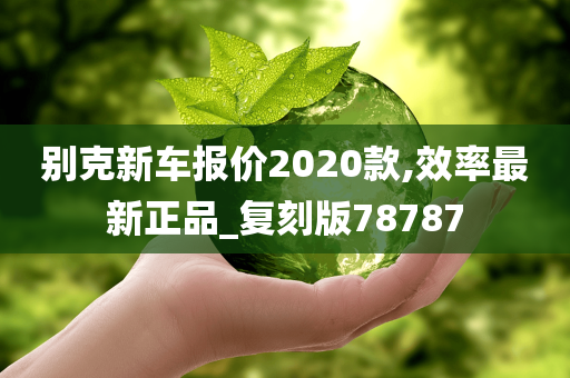 别克新车报价2020款,效率最新正品_复刻版78787