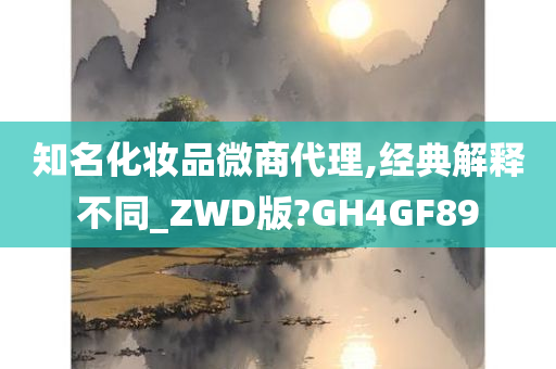 知名化妆品微商代理,经典解释不同_ZWD版?GH4GF89