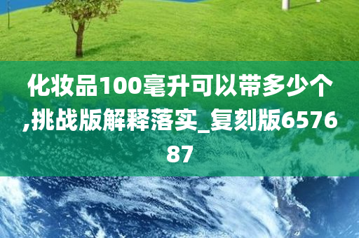 化妆品100毫升可以带多少个,挑战版解释落实_复刻版657687