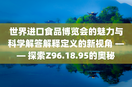 世界进口食品博览会的魅力与科学解答解释定义的新视角 —— 探索Z96.18.95的奥秘