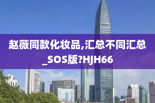 赵薇同款化妆品,汇总不同汇总_SOS版?HJH66