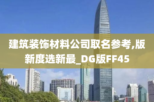 建筑装饰材料公司取名参考,版新度选新最_DG版FF45