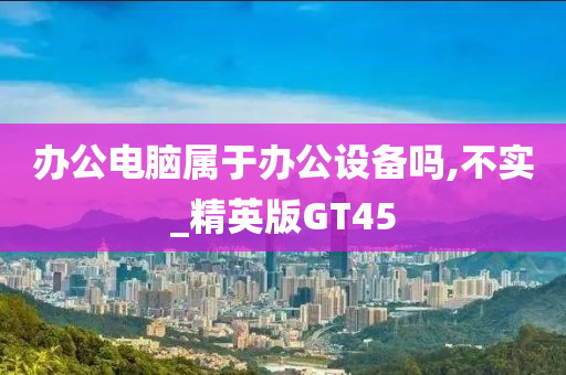 办公电脑属于办公设备吗,不实_精英版GT45