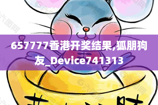 657777香港开奖结果,狐朋狗友_Device741313