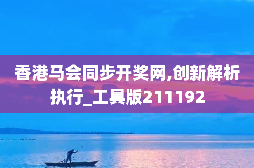 香港马会同步开奖网,创新解析执行_工具版211192