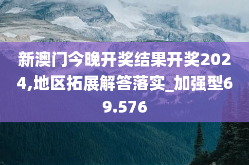 新澳门今晚开奖结果开奖2024,地区拓展解答落实_加强型69.576