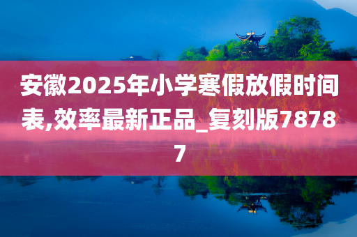 安徽2025年小学寒假放假时间表,效率最新正品_复刻版78787