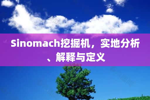 Sinomach挖掘机，实地分析、解释与定义