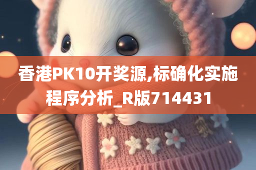 香港PK10开奖源,标确化实施程序分析_R版714431