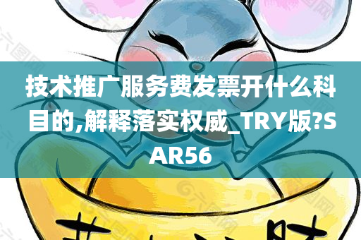 技术推广服务费发票开什么科目的,解释落实权威_TRY版?SAR56