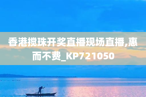 香港搅珠开奖直播现场直播,惠而不费_KP721050