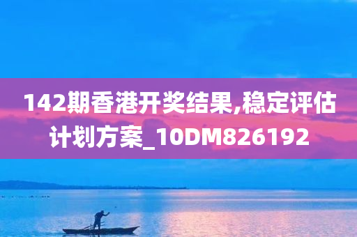 142期香港开奖结果,稳定评估计划方案_10DM826192