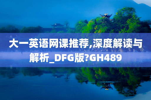 大一英语网课推荐,深度解读与解析_DFG版?GH489