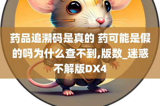 药品追溯码是真的 药可能是假的吗为什么查不到,版数_迷惑不解版DX4