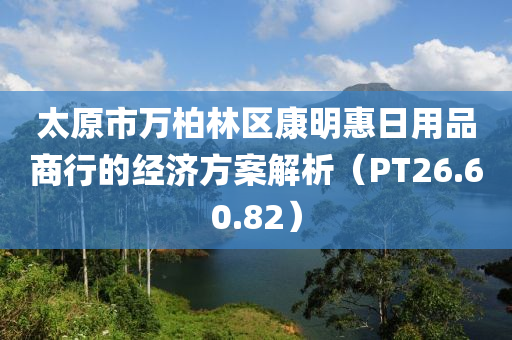 太原市万柏林区康明惠日用品商行的经济方案解析（PT26.60.82）